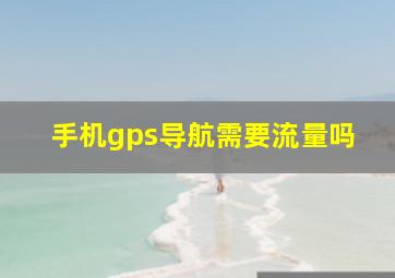 手机gps导航需要流量吗