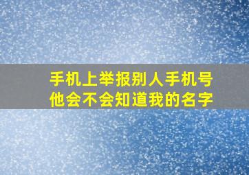 手机上举报别人手机号他会不会知道我的名字