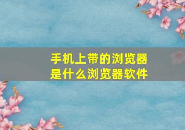 手机上带的浏览器是什么浏览器软件