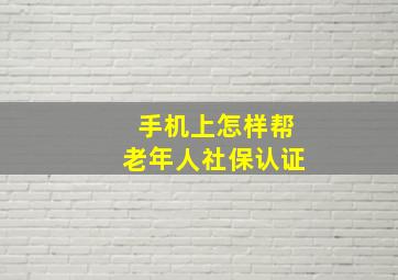 手机上怎样帮老年人社保认证