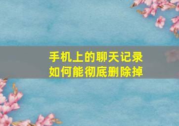 手机上的聊天记录如何能彻底删除掉