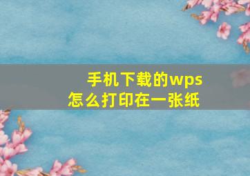 手机下载的wps怎么打印在一张纸