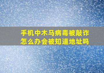 手机中木马病毒被敲诈怎么办会被知道地址吗