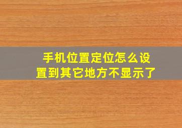 手机位置定位怎么设置到其它地方不显示了