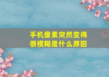 手机像素突然变得很模糊是什么原因