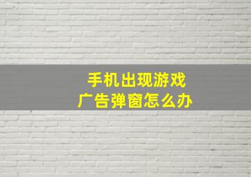 手机出现游戏广告弹窗怎么办