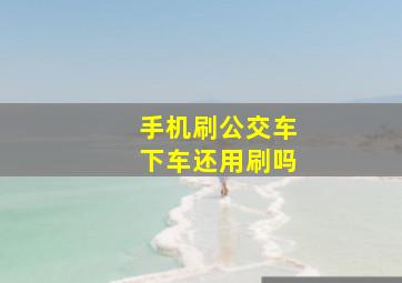 手机刷公交车下车还用刷吗