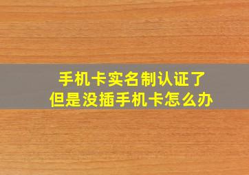 手机卡实名制认证了但是没插手机卡怎么办