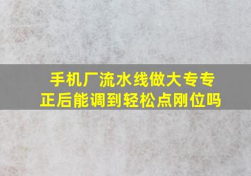 手机厂流水线做大专专正后能调到轻松点刚位吗