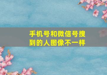 手机号和微信号搜到的人图像不一样