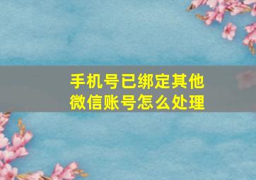 手机号已绑定其他微信账号怎么处理