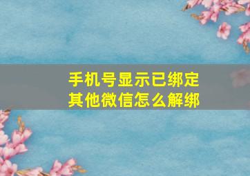 手机号显示已绑定其他微信怎么解绑