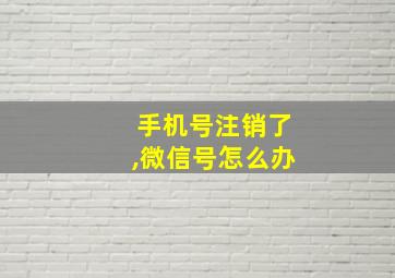 手机号注销了,微信号怎么办