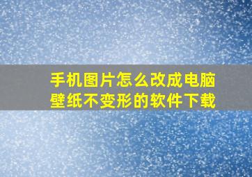 手机图片怎么改成电脑壁纸不变形的软件下载