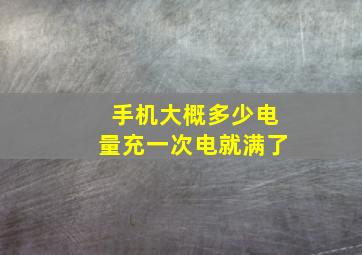 手机大概多少电量充一次电就满了