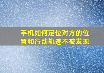 手机如何定位对方的位置和行动轨迹不被发现