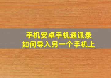 手机安卓手机通讯录如何导入另一个手机上