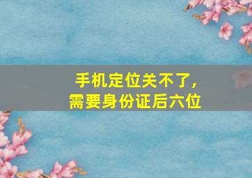 手机定位关不了,需要身份证后六位