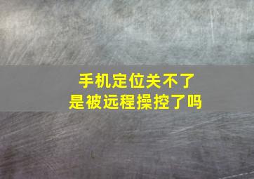 手机定位关不了是被远程操控了吗