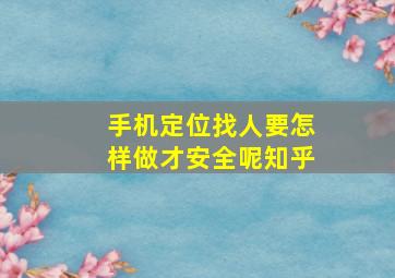 手机定位找人要怎样做才安全呢知乎