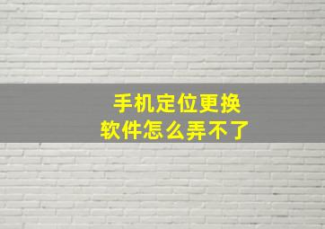 手机定位更换软件怎么弄不了