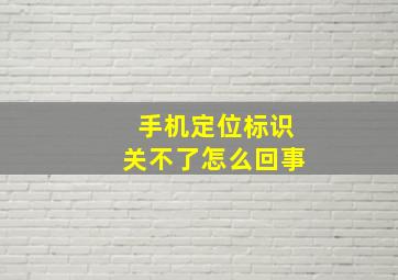 手机定位标识关不了怎么回事