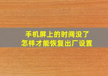 手机屏上的时间没了怎样才能恢复出厂设置