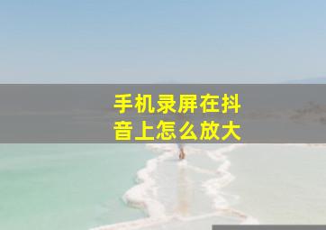 手机录屏在抖音上怎么放大