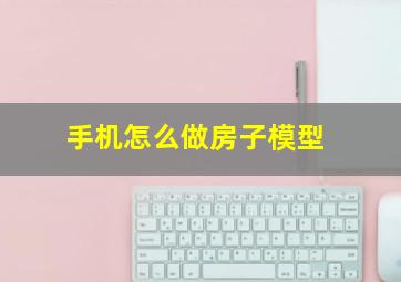 手机怎么做房子模型