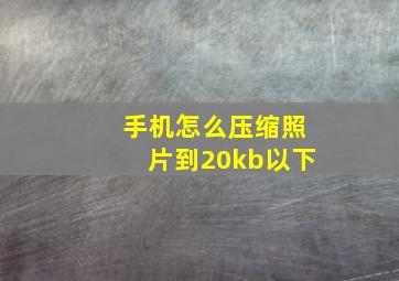 手机怎么压缩照片到20kb以下