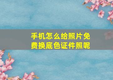 手机怎么给照片免费换底色证件照呢