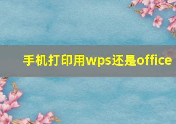 手机打印用wps还是office