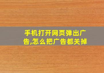 手机打开网页弹出广告,怎么把广告都关掉