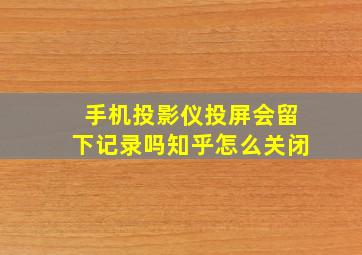 手机投影仪投屏会留下记录吗知乎怎么关闭