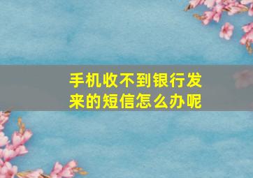 手机收不到银行发来的短信怎么办呢