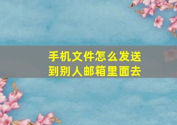 手机文件怎么发送到别人邮箱里面去