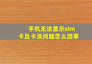 手机无法显示sim卡且卡没问题怎么回事