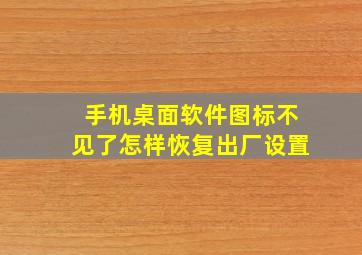 手机桌面软件图标不见了怎样恢复出厂设置