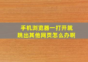 手机浏览器一打开就跳出其他网页怎么办啊