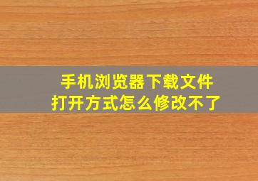 手机浏览器下载文件打开方式怎么修改不了