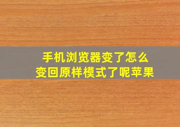 手机浏览器变了怎么变回原样模式了呢苹果