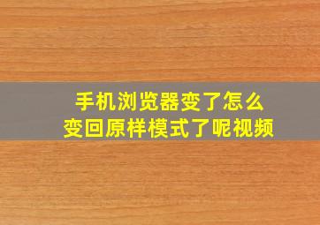 手机浏览器变了怎么变回原样模式了呢视频