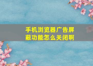 手机浏览器广告屏蔽功能怎么关闭啊