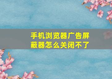 手机浏览器广告屏蔽器怎么关闭不了