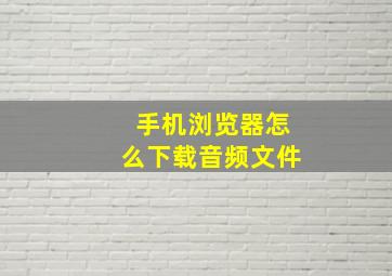 手机浏览器怎么下载音频文件