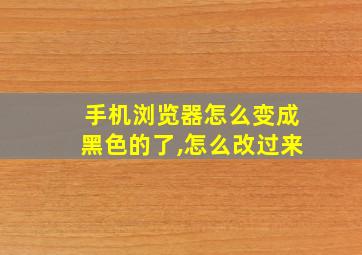 手机浏览器怎么变成黑色的了,怎么改过来