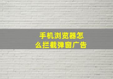 手机浏览器怎么拦截弹窗广告