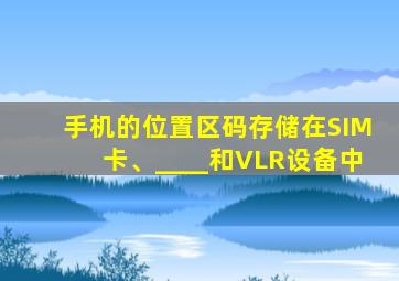 手机的位置区码存储在SIM卡、____和VLR设备中