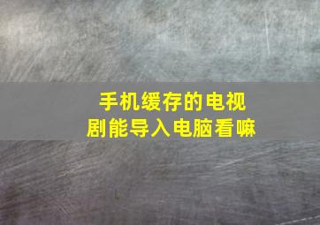 手机缓存的电视剧能导入电脑看嘛