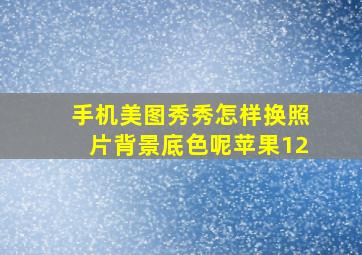 手机美图秀秀怎样换照片背景底色呢苹果12